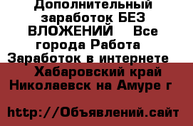 Дополнительный заработок БЕЗ ВЛОЖЕНИЙ! - Все города Работа » Заработок в интернете   . Хабаровский край,Николаевск-на-Амуре г.